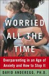 17. Worried All the Time Overparenting In An Age Of Anxiety And How To Stop It by David Anderegg